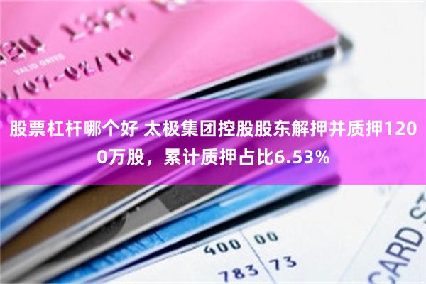 股票杠杆哪个好 太极集团控股股东解押并质押1200万股，累计质押占比6.53%