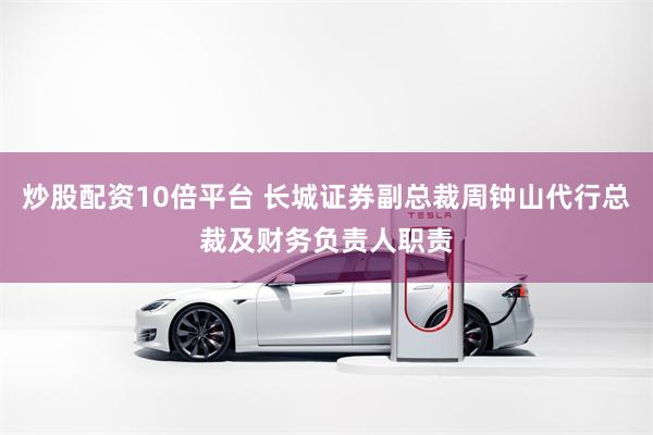 炒股配资10倍平台 长城证券副总裁周钟山代行总裁及财务负责人职责