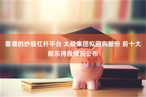 靠谱的炒股杠杆平台 太极集团拟回购股份 前十大股东持股情况公布