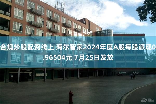 合规炒股配资线上 海尔智家2024年度A股每股派现0.96504元 7月25日发放