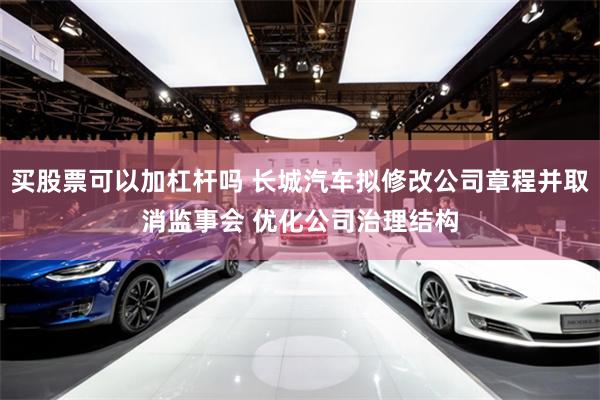 买股票可以加杠杆吗 长城汽车拟修改公司章程并取消监事会 优化公司治理结构