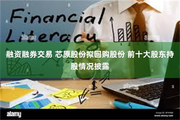 融资融券交易 芯原股份拟回购股份 前十大股东持股情况披露