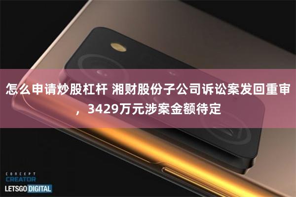 怎么申请炒股杠杆 湘财股份子公司诉讼案发回重审，3429万元涉案金额待定
