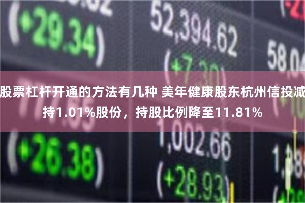 股票杠杆开通的方法有几种 美年健康股东杭州信投减持1.01%股份，持股比例降至11.81%