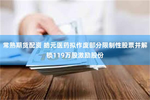 常熟期货配资 皓元医药拟作废部分限制性股票并解锁119万股激励股份
