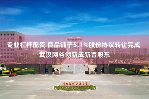 专业杠杆配资 良品铺子5.1%股份协议转让完成 武汉网谷创新成新晋股东