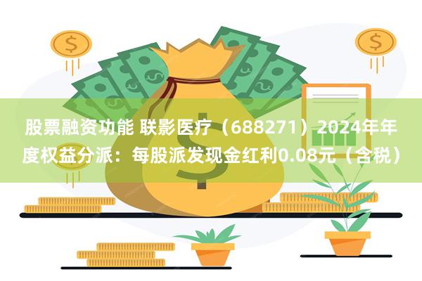 股票融资功能 联影医疗（688271）2024年年度权益分派：每股派发现金红利0.08元（含税）