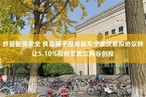 炒股配资安全 良品铺子控股股东宁波汉意拟协议转让5.10%股份至武汉网谷创投