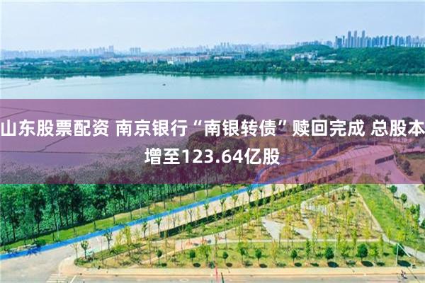 山东股票配资 南京银行“南银转债”赎回完成 总股本增至123.64亿股