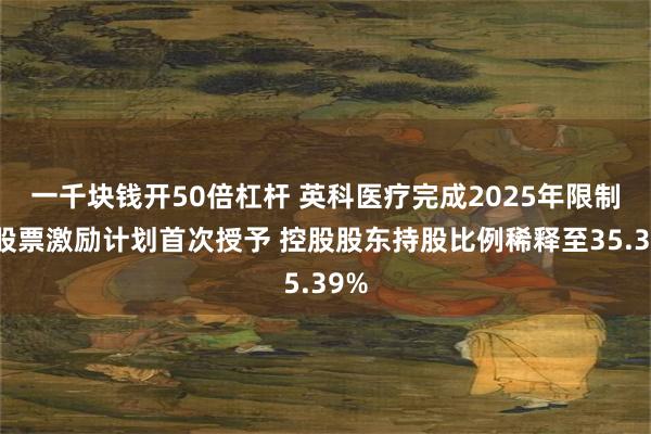 一千块钱开50倍杠杆 英科医疗完成2025年限制性股票激励计划首次授予 控股股东持股比例稀释至35.39%
