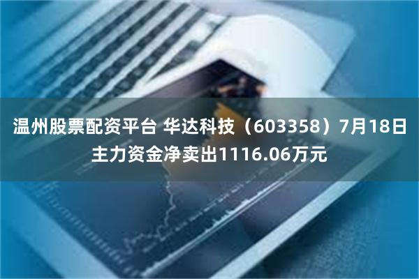 温州股票配资平台 华达科技（603358）7月18日主力资金净卖出1116.06万元