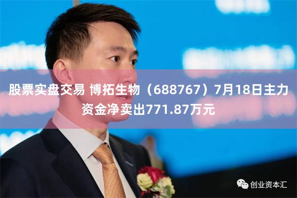 股票实盘交易 博拓生物（688767）7月18日主力资金净卖出771.87万元