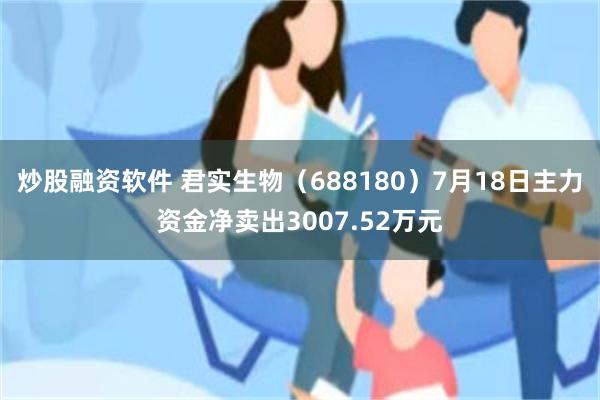 炒股融资软件 君实生物（688180）7月18日主力资金净卖出3007.52万元