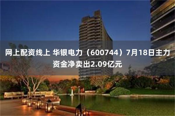 网上配资线上 华银电力（600744）7月18日主力资金净卖出2.09亿元