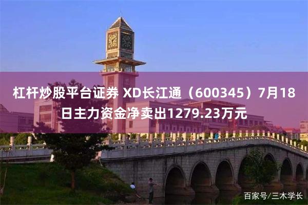 杠杆炒股平台证券 XD长江通（600345）7月18日主力资金净卖出1279.23万元