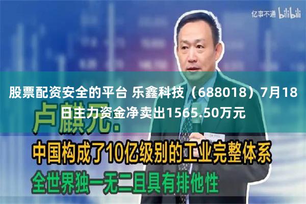 股票配资安全的平台 乐鑫科技（688018）7月18日主力资金净卖出1565.50万元