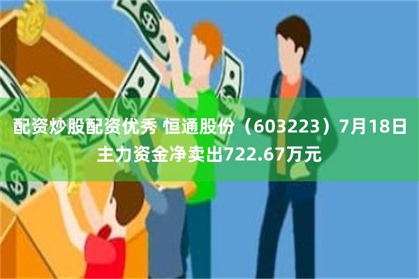 配资炒股配资优秀 恒通股份（603223）7月18日主力资金净卖出722.67万元
