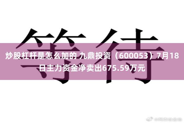 炒股杠杆是怎么加的 九鼎投资（600053）7月18日主力资金净卖出675.59万元
