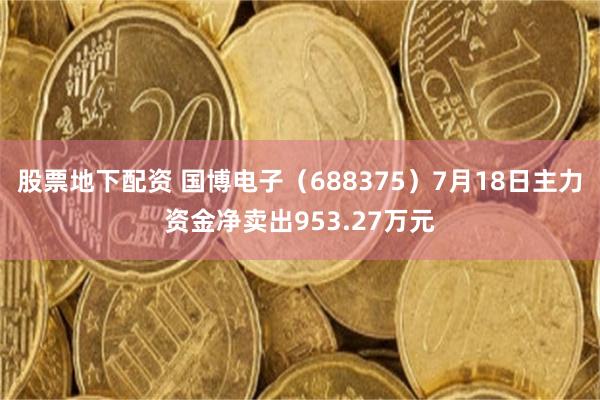 股票地下配资 国博电子（688375）7月18日主力资金净卖出953.27万元