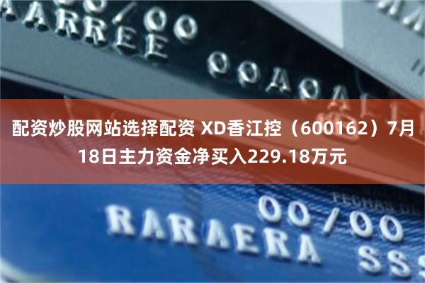 配资炒股网站选择配资 XD香江控（600162）7月18日主力资金净买入229.18万元