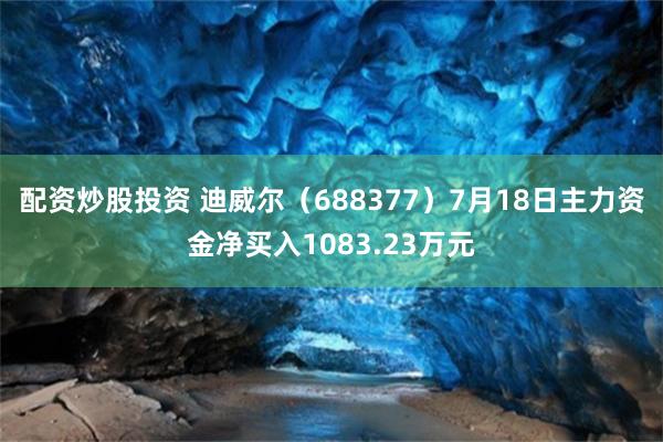 配资炒股投资 迪威尔（688377）7月18日主力资金净买入1083.23万元