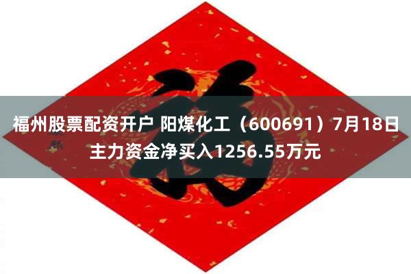 福州股票配资开户 阳煤化工（600691）7月18日主力资金净买入1256.55万元