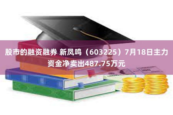 股市的融资融券 新凤鸣（603225）7月18日主力资金净卖出487.75万元