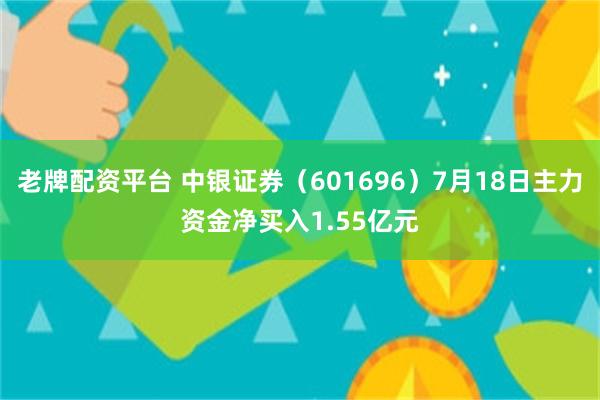 老牌配资平台 中银证券（601696）7月18日主力资金净买入1.55亿元