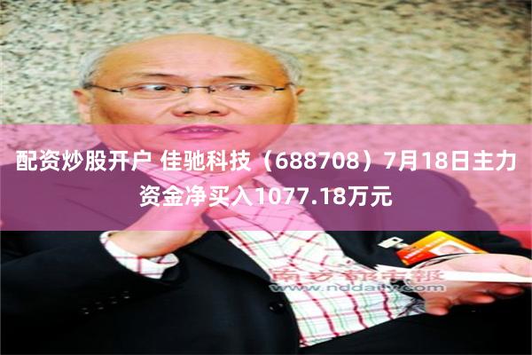 配资炒股开户 佳驰科技（688708）7月18日主力资金净买入1077.18万元