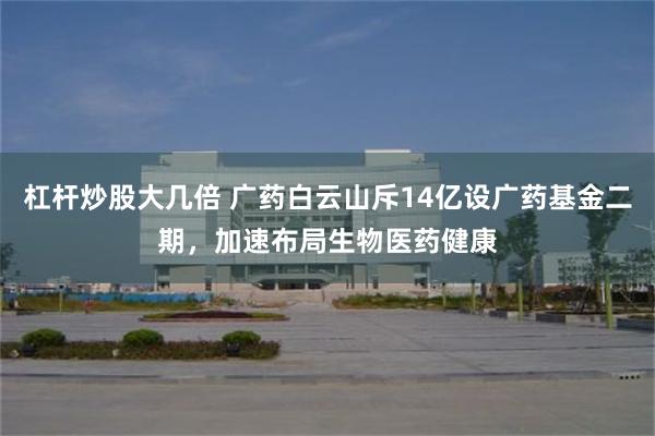 杠杆炒股大几倍 广药白云山斥14亿设广药基金二期，加速布局生物医药健康