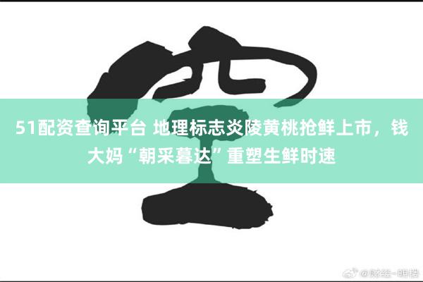 51配资查询平台 地理标志炎陵黄桃抢鲜上市，钱大妈“朝采暮达”重塑生鲜时速