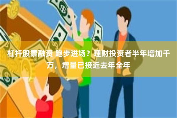 杠杆股票融资 跑步进场？理财投资者半年增加千万，增量已接近去年全年