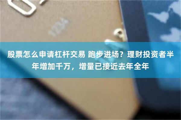股票怎么申请杠杆交易 跑步进场？理财投资者半年增加千万，增量已接近去年全年
