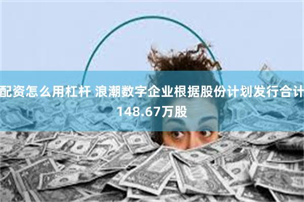 配资怎么用杠杆 浪潮数字企业根据股份计划发行合计148.67万股