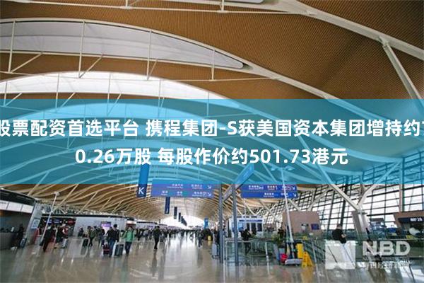 股票配资首选平台 携程集团-S获美国资本集团增持约70.26万股 每股作价约501.73港元