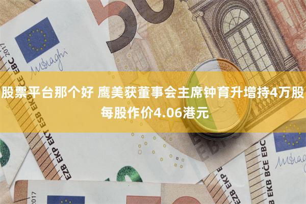 股票平台那个好 鹰美获董事会主席钟育升增持4万股 每股作价4.06港元