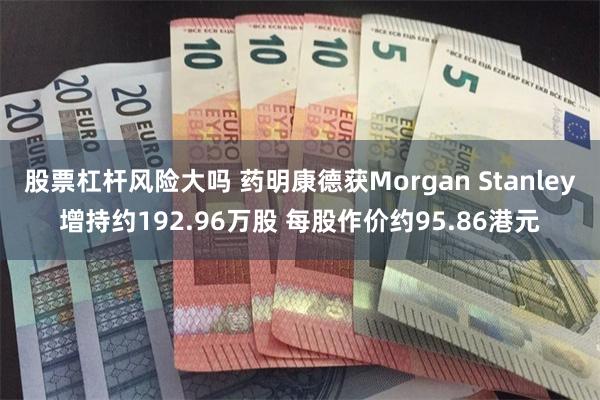 股票杠杆风险大吗 药明康德获Morgan Stanley增持约192.96万股 每股作价约95.86港元