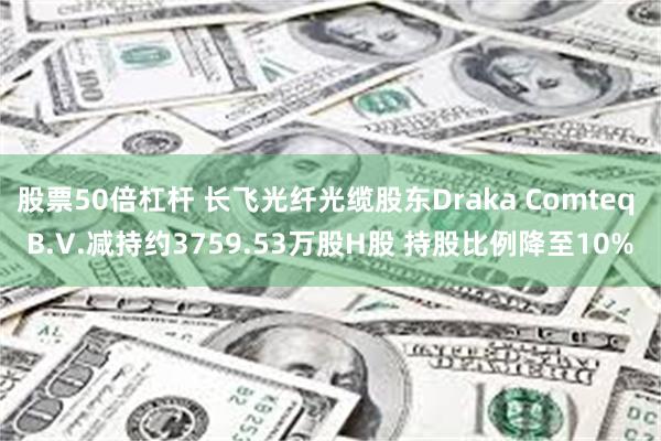 股票50倍杠杆 长飞光纤光缆股东Draka Comteq B.V.减持约3759.53万股H股 持股比例降至10%