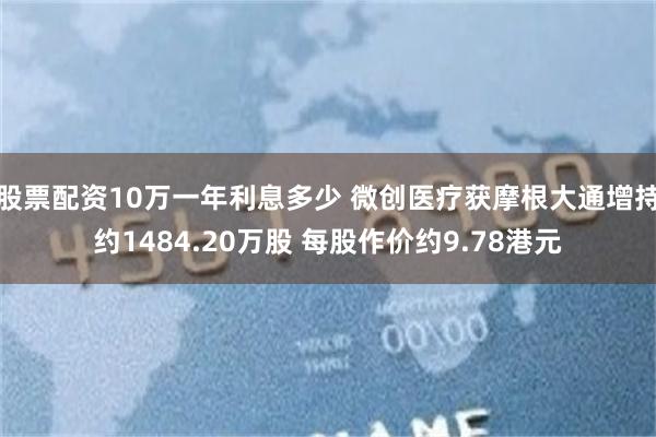 股票配资10万一年利息多少 微创医疗获摩根大通增持约1484.20万股 每股作价约9.78港元