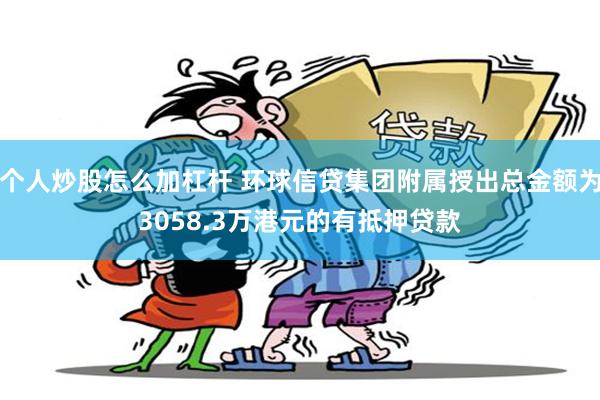 个人炒股怎么加杠杆 环球信贷集团附属授出总金额为3058.3万港元的有抵押贷款