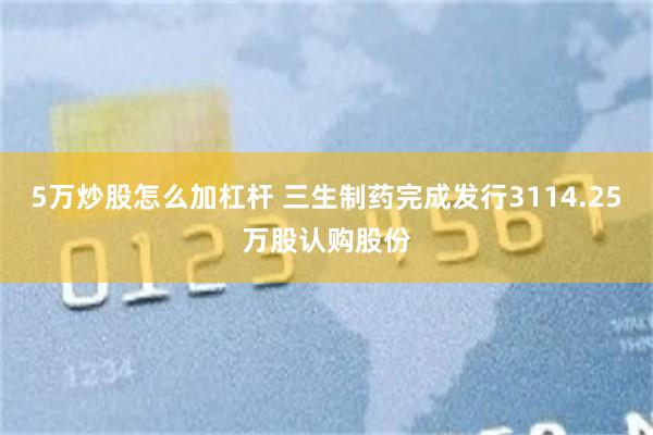 5万炒股怎么加杠杆 三生制药完成发行3114.25万股认购股份
