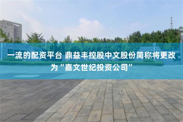 一流的配资平台 鼎益丰控股中文股份简称将更改为“嘉文世纪投资公司”