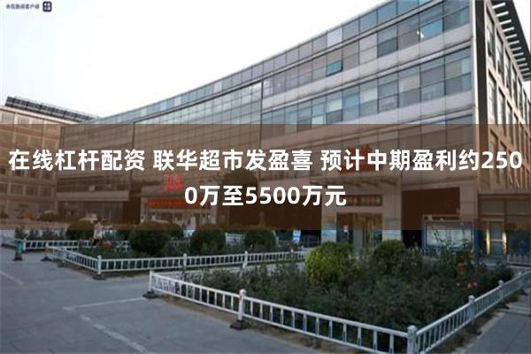 在线杠杆配资 联华超市发盈喜 预计中期盈利约2500万至5500万元