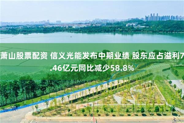 萧山股票配资 信义光能发布中期业绩 股东应占溢利7.46亿元同比减少58.8%