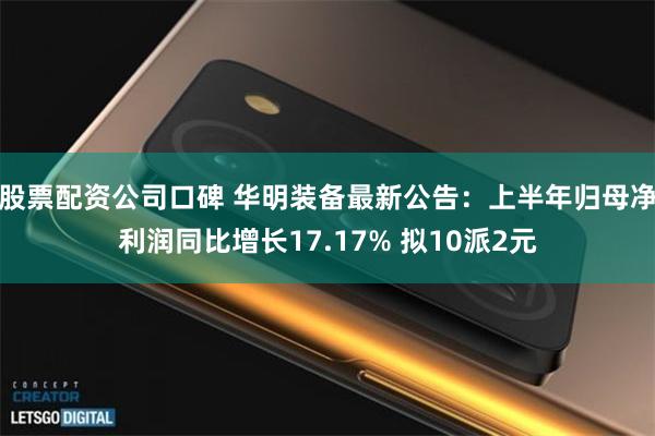 股票配资公司口碑 华明装备最新公告：上半年归母净利润同比增长17.17% 拟10派2元