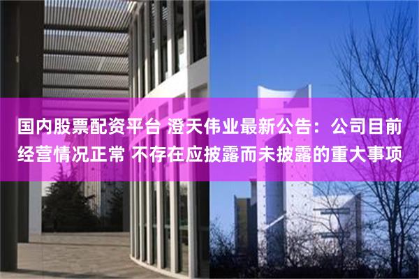 国内股票配资平台 澄天伟业最新公告：公司目前经营情况正常 不存在应披露而未披露的重大事项