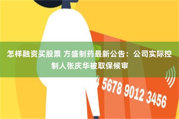 怎样融资买股票 方盛制药最新公告：公司实际控制人张庆华被取保候审