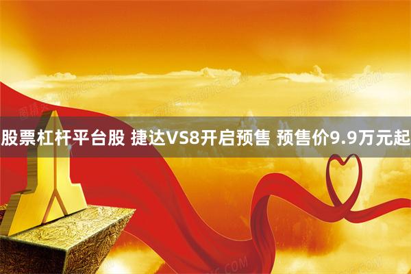 股票杠杆平台股 捷达VS8开启预售 预售价9.9万元起