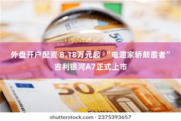 外盘开户配资 8.18万元起  “电混家轿颠覆者”吉利银河A7正式上市