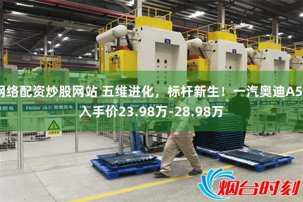 网络配资炒股网站 五维进化，标杆新生！一汽奥迪A5L入手价23.98万-28.98万